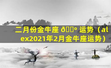 二月份金牛座 🐺 运势（alex2021年2月金牛座运势）